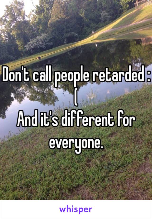 Don't call people retarded :( 
And it's different for everyone. 