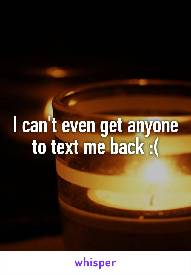 I can't even get anyone to text me back :(