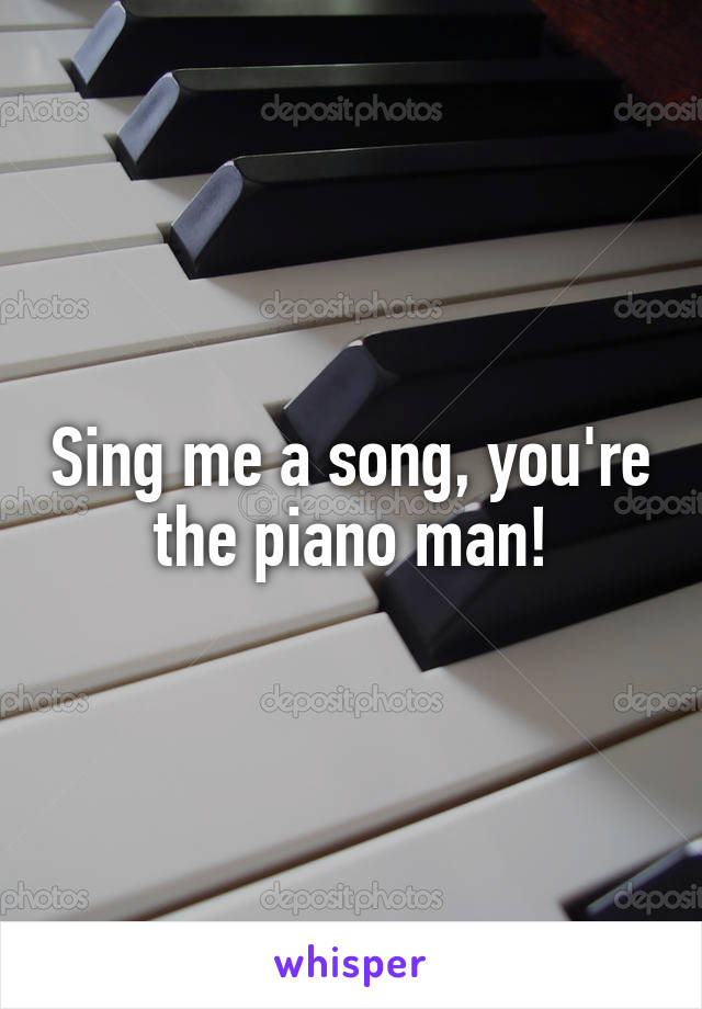 Sing me a song, you're the piano man!