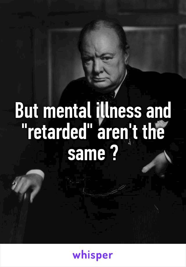 But mental illness and "retarded" aren't the same ?