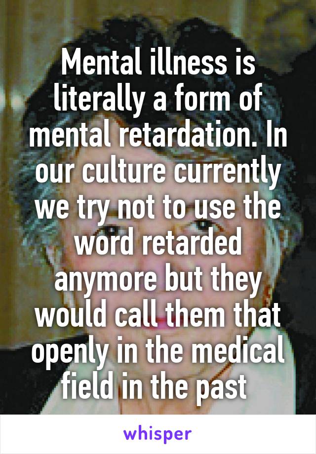 Mental illness is literally a form of mental retardation. In our culture currently we try not to use the word retarded anymore but they would call them that openly in the medical field in the past 