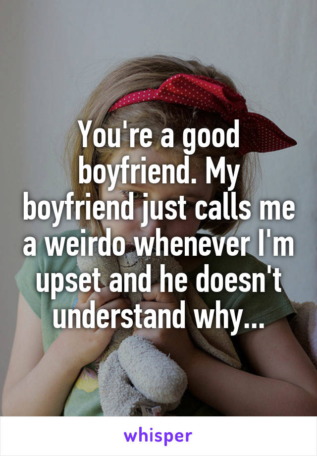 You're a good boyfriend. My boyfriend just calls me a weirdo whenever I'm upset and he doesn't understand why...