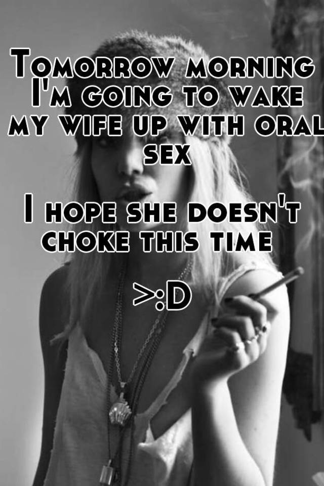 Tomorrow morning Im going to wake my wife up with oral sex I hope she doesnt choke this timeu003eD