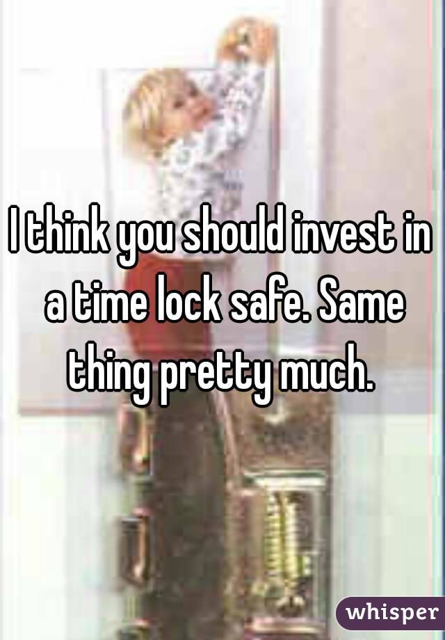 I think you should invest in a time lock safe. Same thing pretty much. 