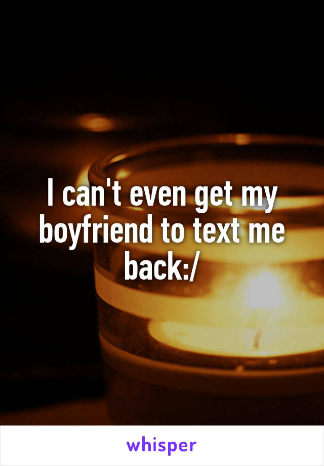 I can't even get my boyfriend to text me back:/