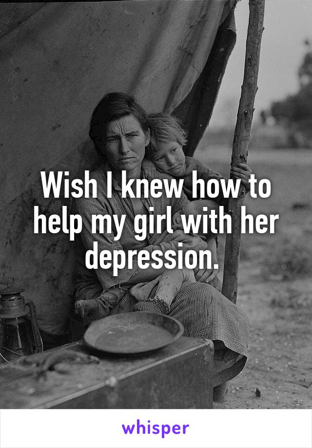 Wish I knew how to help my girl with her depression. 