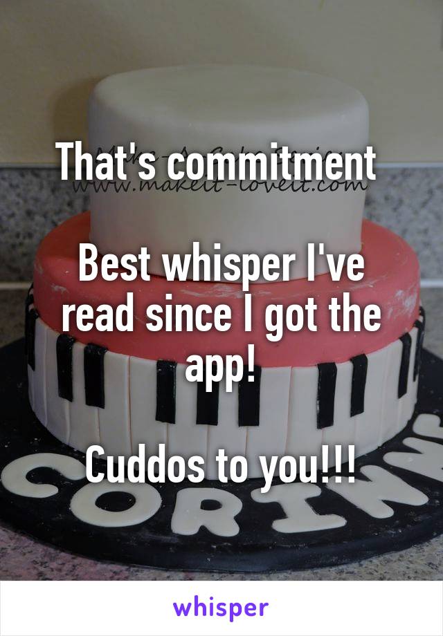 That's commitment 

Best whisper I've read since I got the app!

Cuddos to you!!!