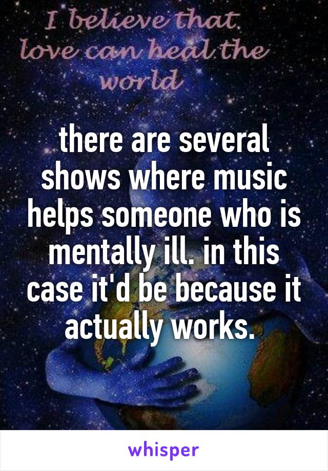 there are several shows where music helps someone who is mentally ill. in this case it'd be because it actually works. 