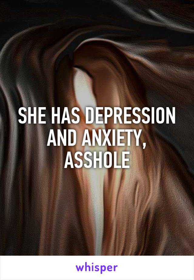 SHE HAS DEPRESSION AND ANXIETY, ASSHOLE