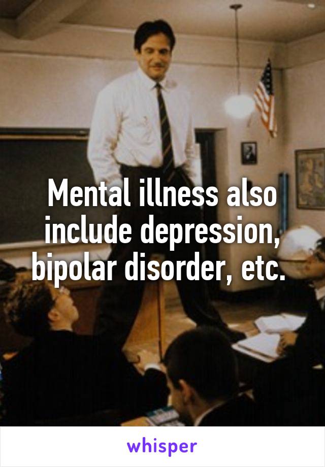 Mental illness also include depression, bipolar disorder, etc. 