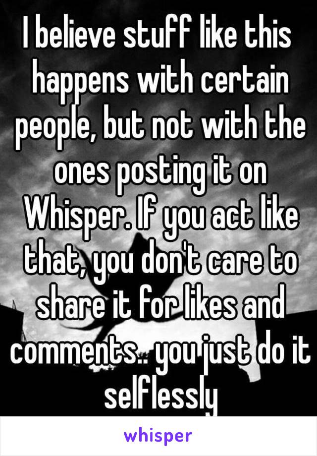 I believe stuff like this happens with certain people, but not with the ones posting it on Whisper. If you act like that, you don't care to share it for likes and comments.. you just do it selflessly