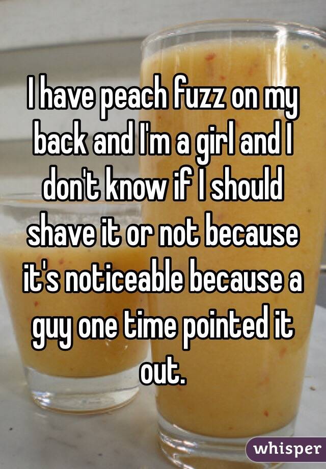 I have peach fuzz on my back and I'm a girl and I don't know if I should shave it or not because it's noticeable because a guy one time pointed it out. 