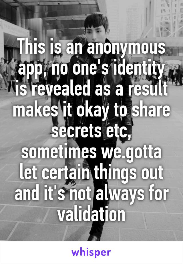 This is an anonymous app, no one's identity is revealed as a result makes it okay to share secrets etc, sometimes we.gotta let certain things out and it's not always for validation