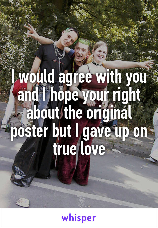 I would agree with you and I hope your right about the original poster but I gave up on true love