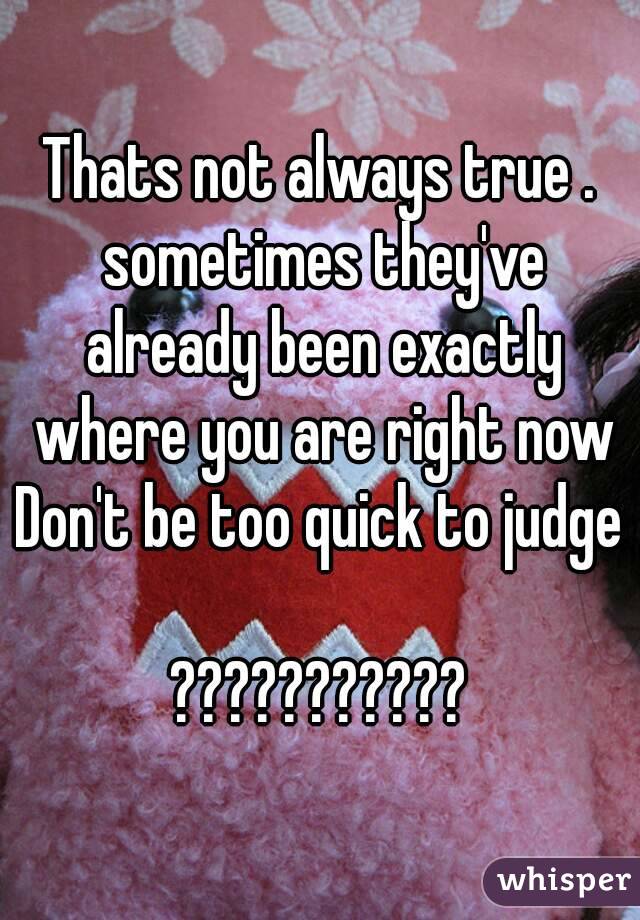 Thats not always true . sometimes they've already been exactly where you are right now
Don't be too quick to judge

???????????