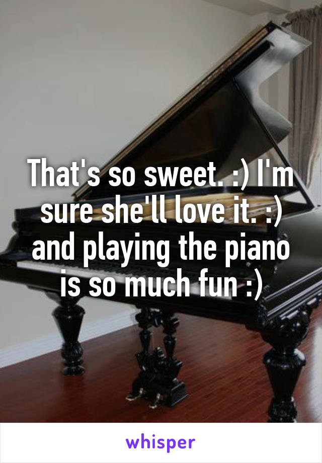 That's so sweet. :) I'm sure she'll love it. :) and playing the piano is so much fun :)