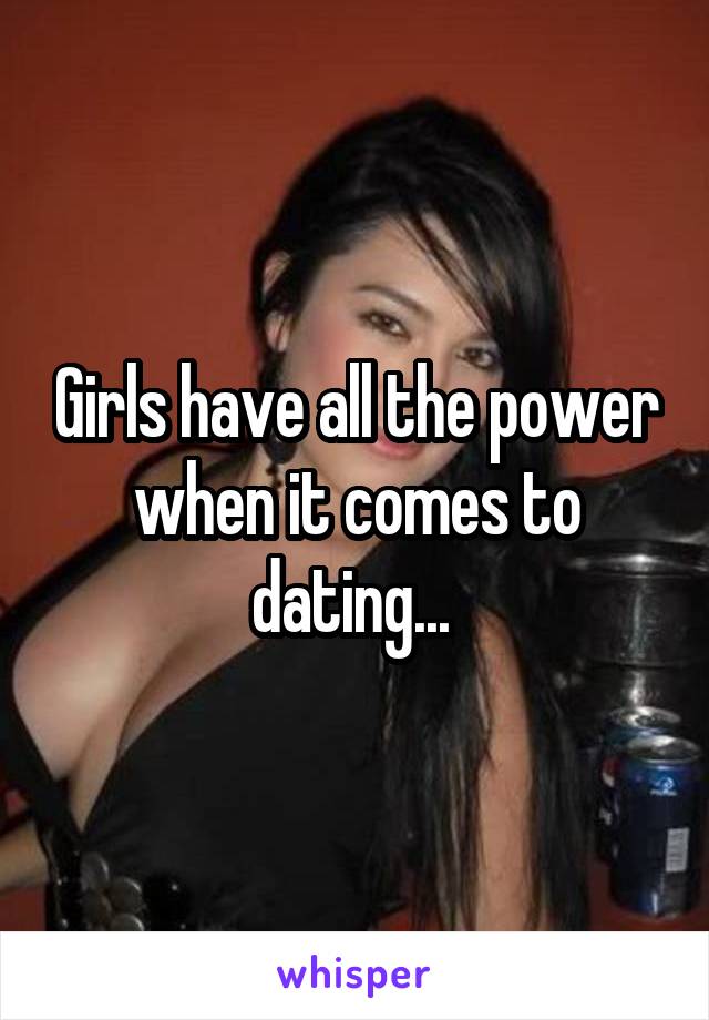 Girls have all the power when it comes to dating... 