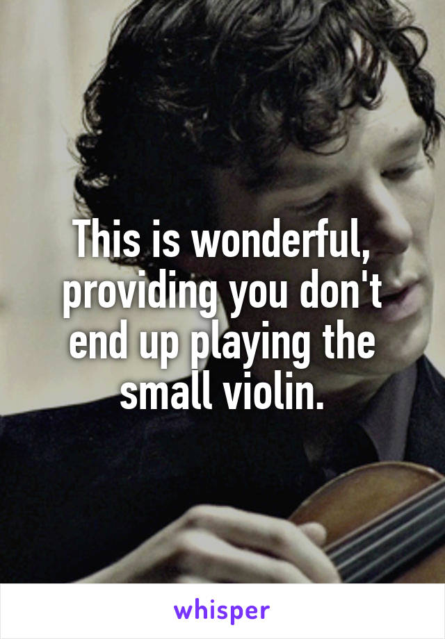 This is wonderful, providing you don't end up playing the small violin.