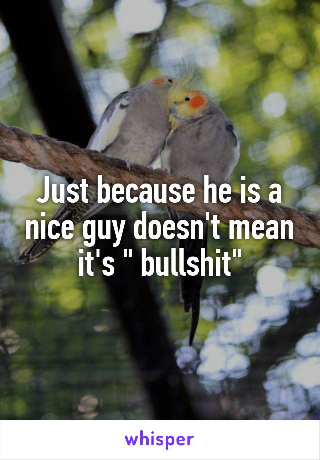 Just because he is a nice guy doesn't mean it's " bullshit"