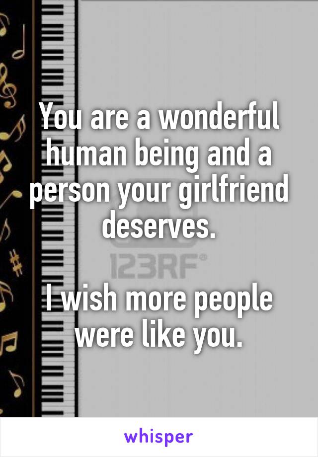 You are a wonderful human being and a person your girlfriend deserves.

I wish more people were like you.