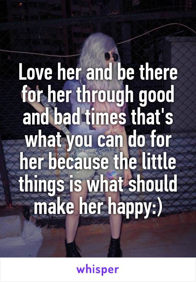 Love her and be there for her through good and bad times that's what you can do for her because the little things is what should make her happy:)