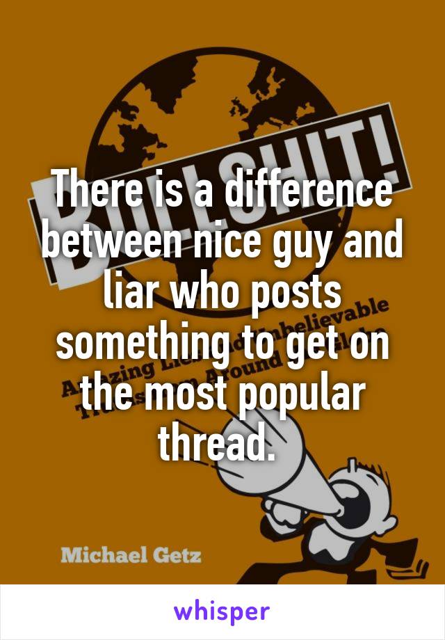 There is a difference between nice guy and liar who posts something to get on the most popular thread. 