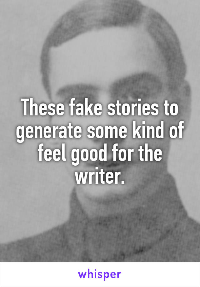 These fake stories to generate some kind of feel good for the writer.