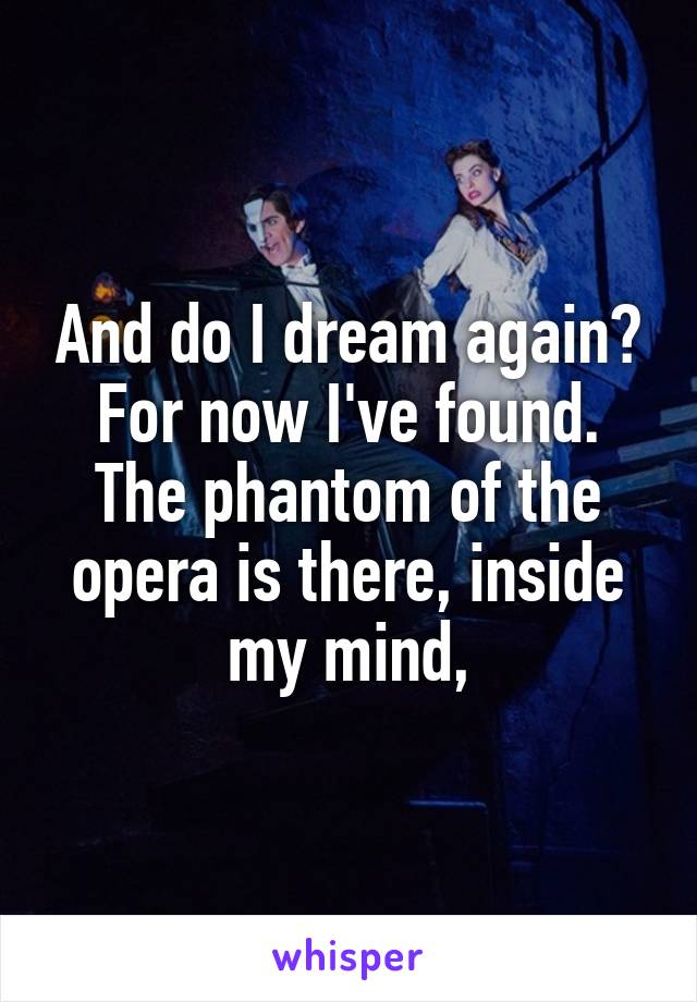 And do I dream again? For now I've found. The phantom of the opera is there, inside my mind,