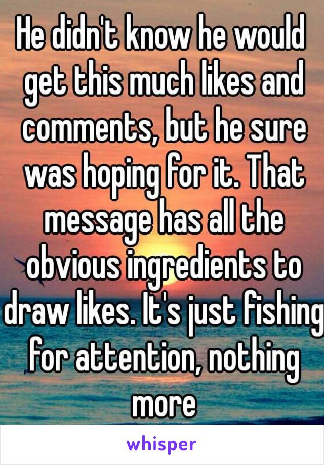 He didn't know he would get this much likes and comments, but he sure was hoping for it. That message has all the obvious ingredients to draw likes. It's just fishing for attention, nothing more