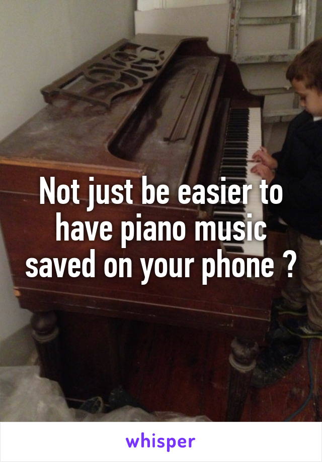 Not just be easier to have piano music saved on your phone ?