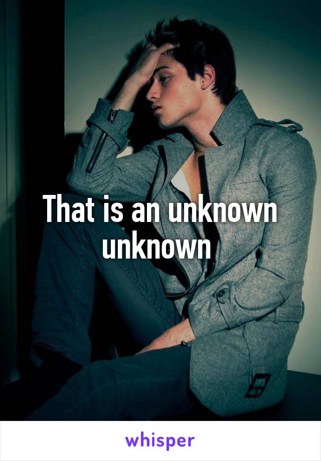 That is an unknown unknown 