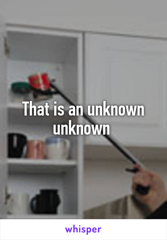 That is an unknown unknown 