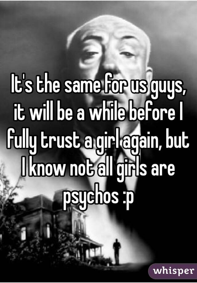 It's the same for us guys, it will be a while before I fully trust a girl again, but I know not all girls are psychos :p