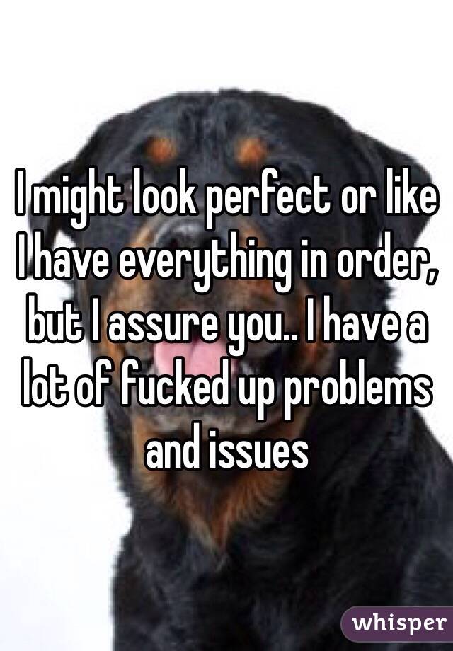 I might look perfect or like I have everything in order, but I assure you.. I have a lot of fucked up problems and issues