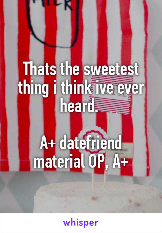 Thats the sweetest thing i think ive ever heard. 

A+ datefriend material OP, A+