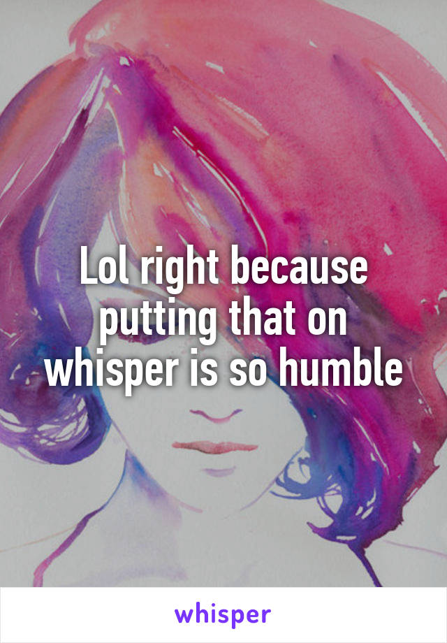 Lol right because putting that on whisper is so humble