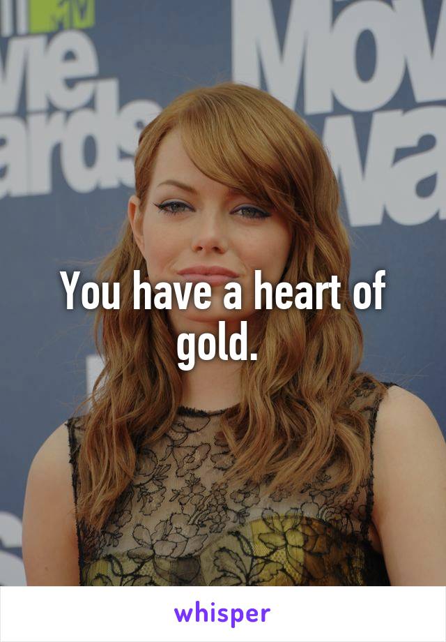 You have a heart of gold. 