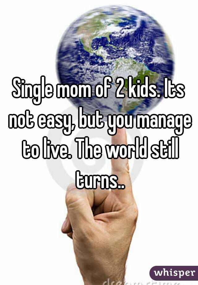 Single mom of 2 kids. Its not easy, but you manage to live. The world still turns..