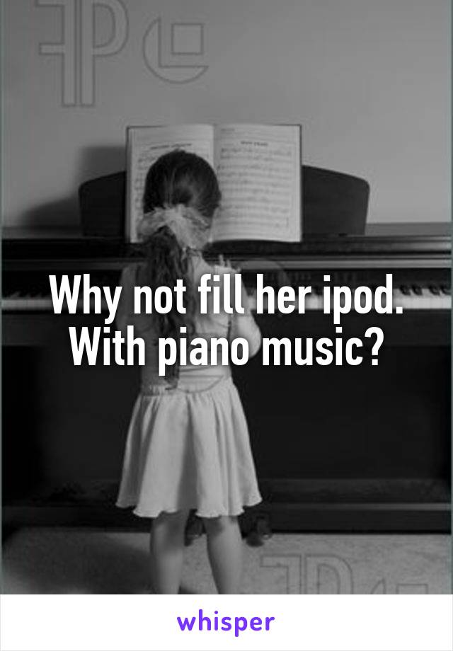 Why not fill her ipod. With piano music?