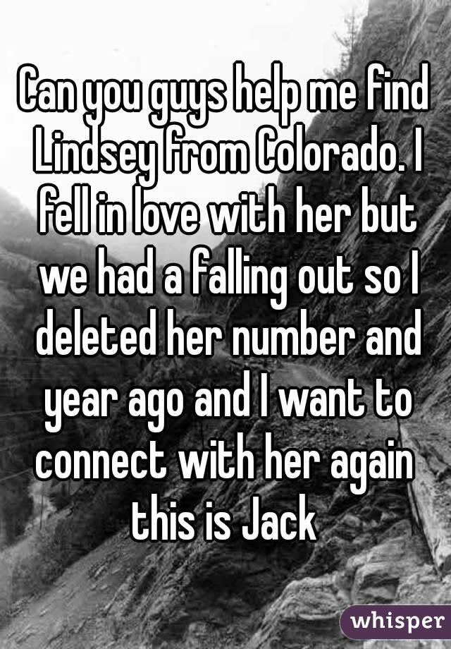 Can you guys help me find Lindsey from Colorado. I fell in love with her but we had a falling out so I deleted her number and year ago and I want to connect with her again  this is Jack 