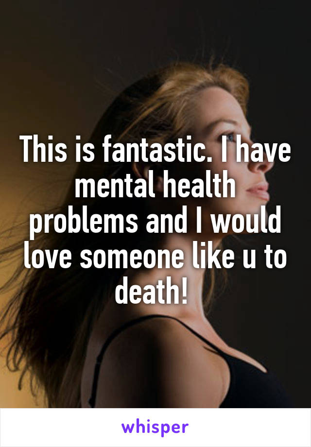 This is fantastic. I have mental health problems and I would love someone like u to death! 