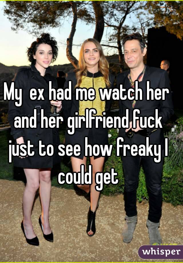 My  ex had me watch her and her girlfriend fuck just to see how freaky I could get
