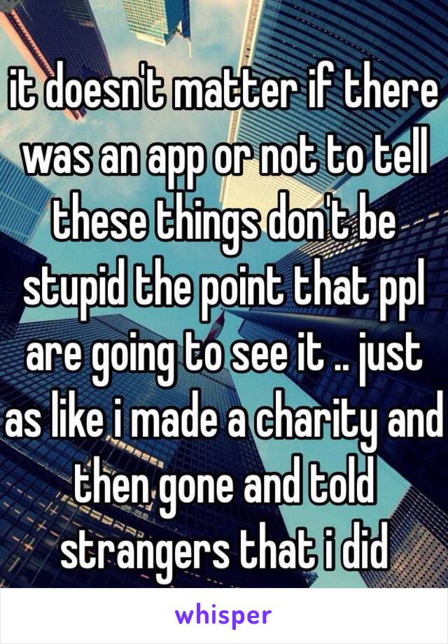 it doesn't matter if there was an app or not to tell these things don't be stupid the point that ppl are going to see it .. just as like i made a charity and then gone and told strangers that i did 