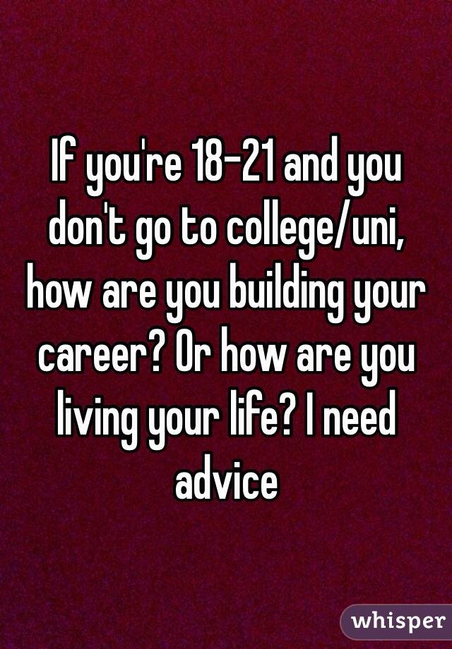 If you're 18-21 and you don't go to college/uni, how are you building your career? Or how are you living your life? I need advice