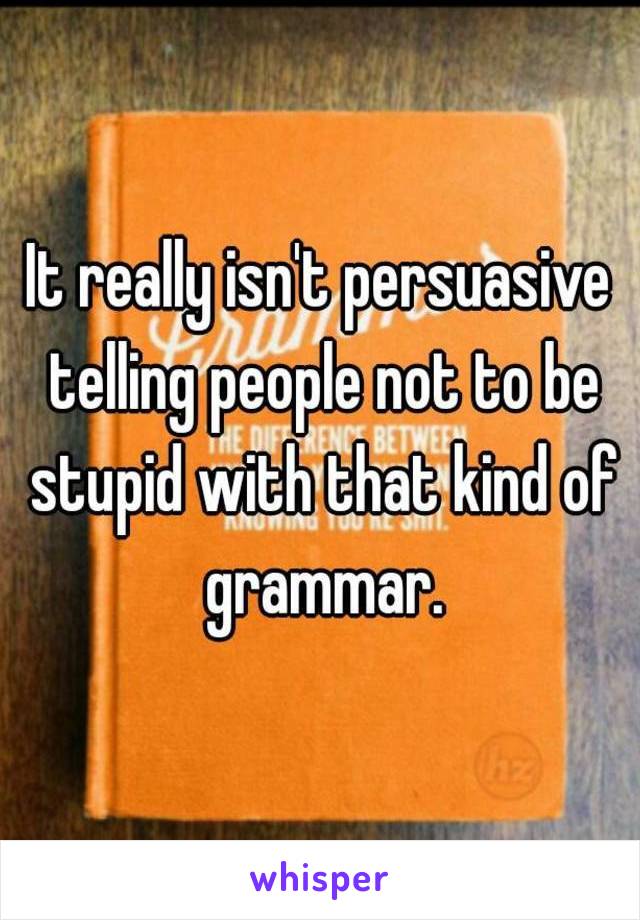 It really isn't persuasive telling people not to be stupid with that kind of grammar.