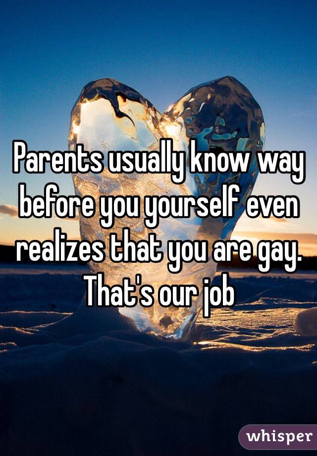 Parents usually know way before you yourself even realizes that you are gay. That's our job 