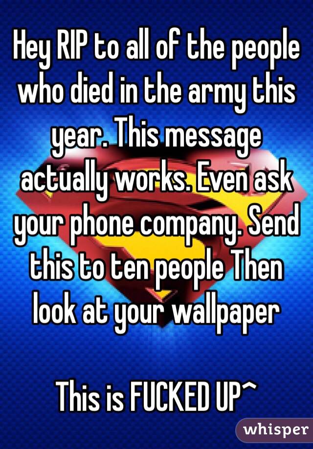 Hey RIP to all of the people who died in the army this year. This message actually works. Even ask your phone company. Send this to ten people Then look at your wallpaper

This is FUCKED UP^