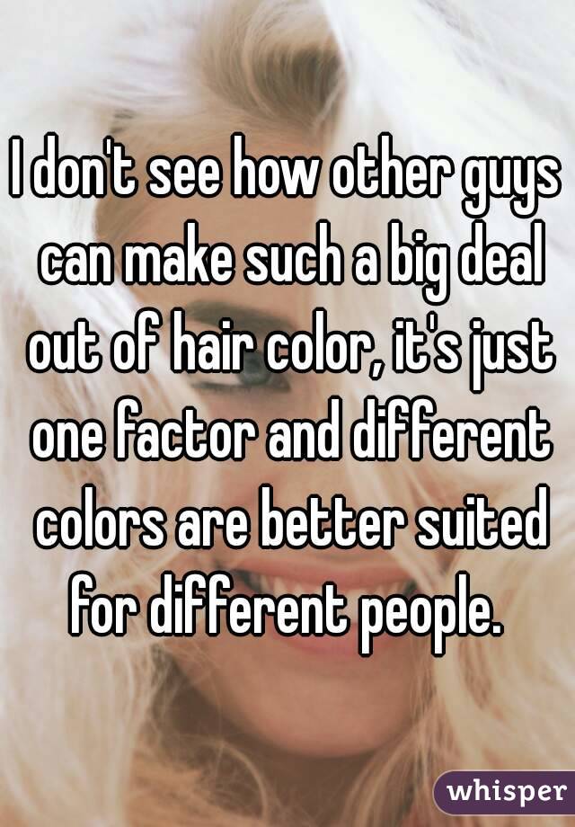 I don't see how other guys can make such a big deal out of hair color, it's just one factor and different colors are better suited for different people. 