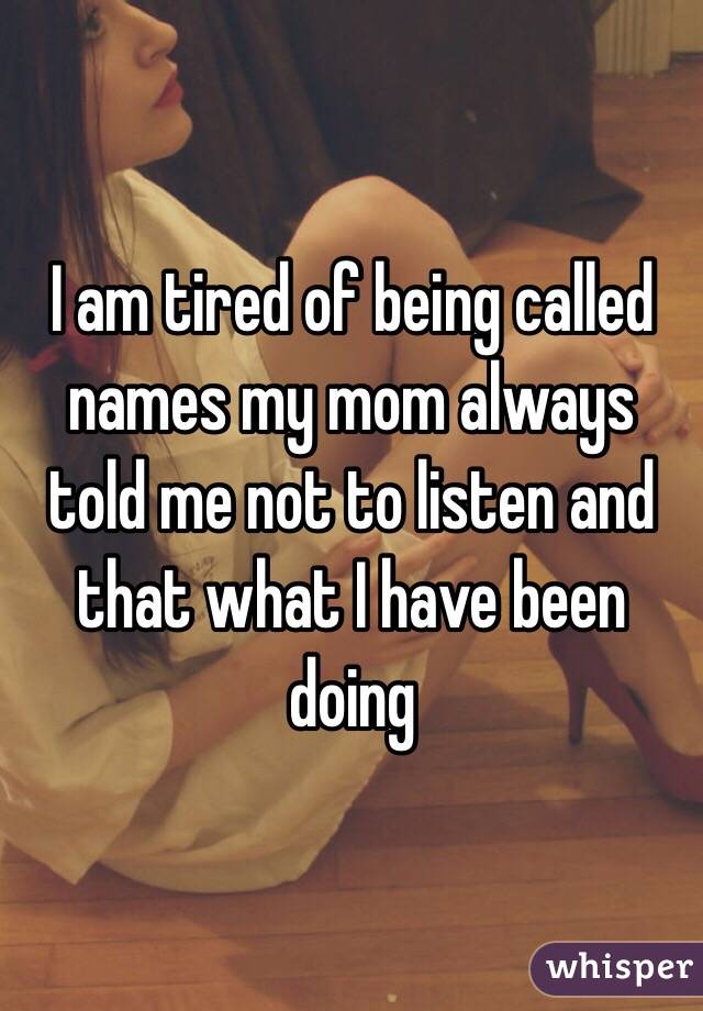 I am tired of being called names my mom always told me not to listen and that what I have been doing 