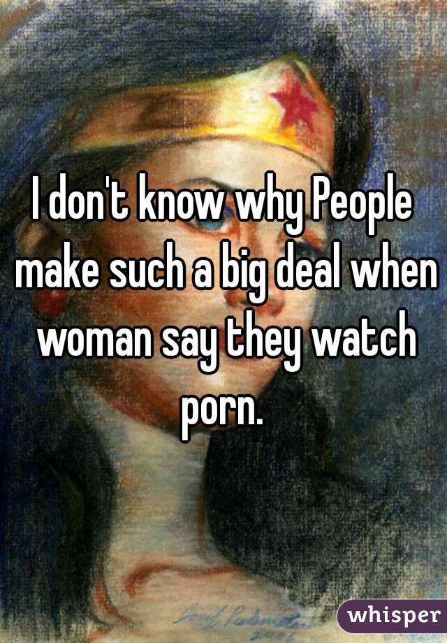 I don't know why People make such a big deal when woman say they watch porn. 